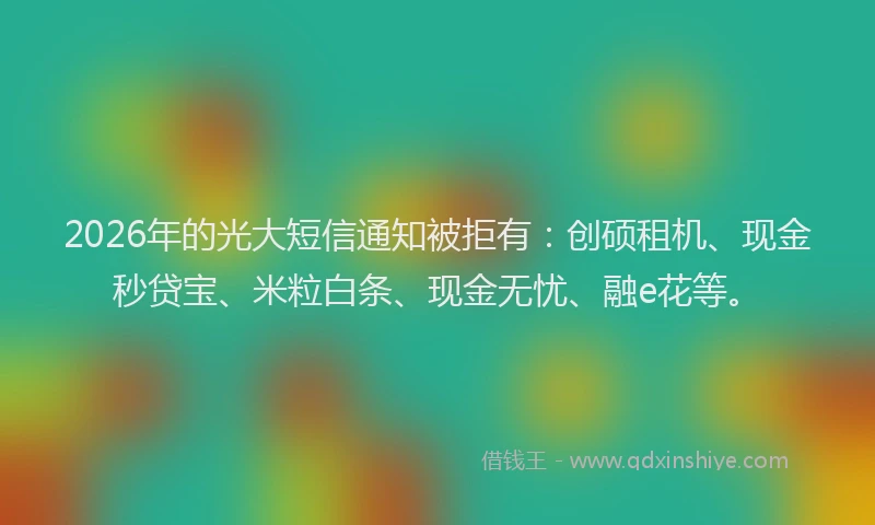 2026年的光大短信通知被拒有：创硕租机、现金秒贷宝、米粒白条、现金无忧、融e花等。