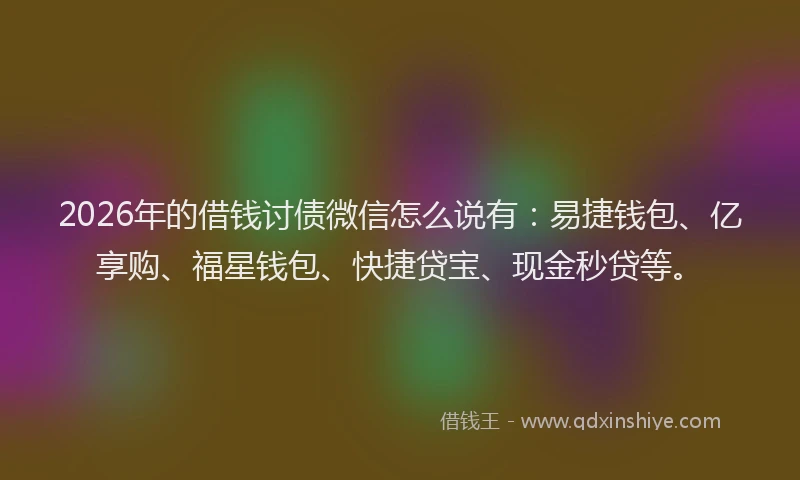 2026年的借钱讨债微信怎么说有：易捷钱包、亿享购、福星钱包、快捷贷宝、现金秒贷等。