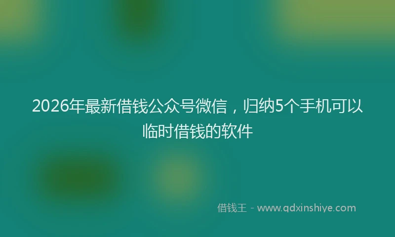 2026年最新借钱公众号微信,归纳5个手机可以临时借钱的软件