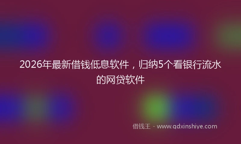 2026年最新借钱低息软件，归纳5个看银行流水的网贷软件
