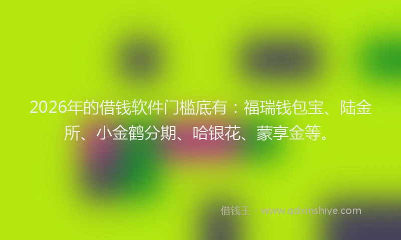 2026年的借钱软件门槛底有：福瑞钱包宝、陆金所、小金鹤分期、哈银花、蒙享金等。