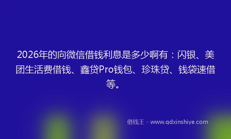 2026年的向微信借钱利息是多少啊有：闪银、美团生活费借钱、鑫贷Pro钱包、珍珠贷、钱袋速借等。