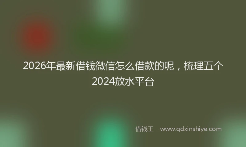 2026年最新借钱微信怎么借款的呢，梳理五个2024放水平台