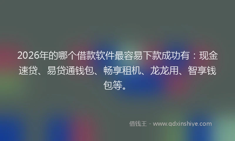 2026年的哪个借款软件最容易下款成功有：现金速贷、易贷通钱包、畅享租机、龙龙用、智享钱包等。