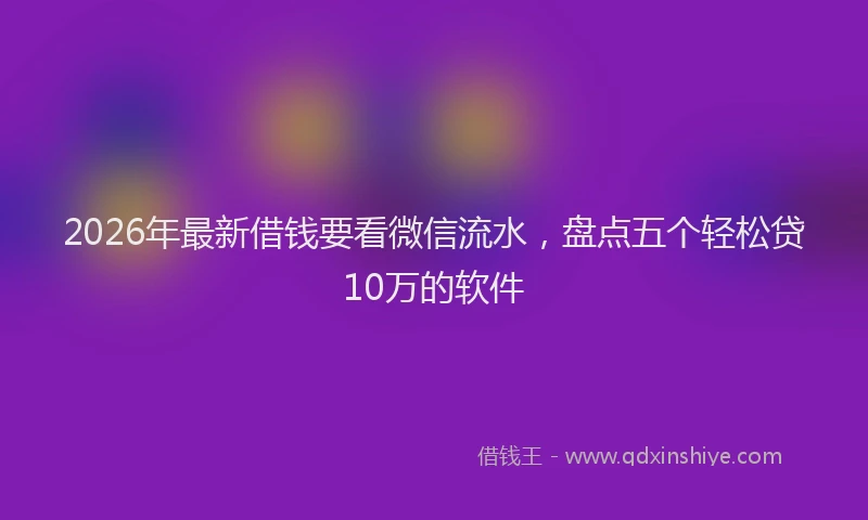 2026年最新借钱要看微信流水，盘点五个轻松贷10万的软件