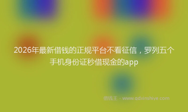 2026年最新借钱的正规平台不看征信，罗列五个手机身份证秒借现金的app