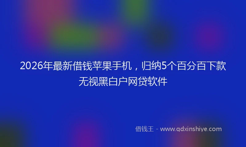 2026年最新借钱苹果手机，归纳5个百分百下款无视黑白户网贷软件