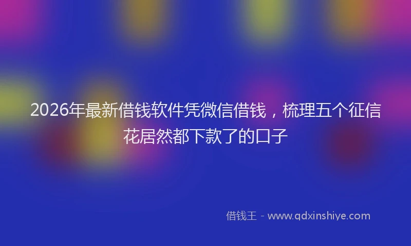 2026年最新借钱软件凭微信借钱，梳理五个征信花居然都下款了的口子