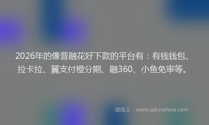 2026年的像普融花好下款的平台有：有钱钱包、拉卡拉、翼支付橙分期、融360、小鱼免审等。