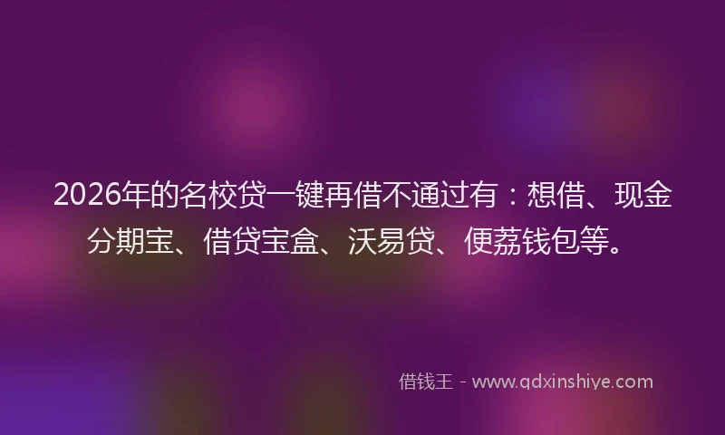 2026年的名校贷一键再借不通过有：想借、现金分期宝、借贷宝盒、沃易贷、便荔钱包等。