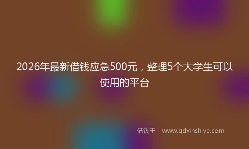 2026年最新借钱应急500元，整理5个大学生可以使用的平台