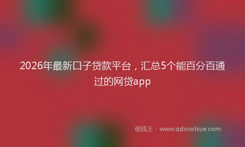 2026年最新口子贷款平台，汇总5个能百分百通过的网贷app