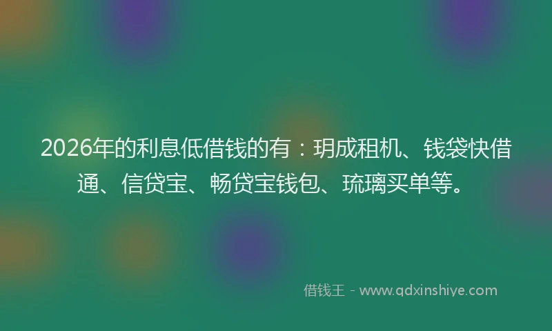2026年的利息低借钱的有:玥成租机、钱袋快借通、信贷宝、畅贷宝钱包、琉璃买单等。
