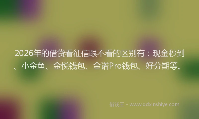 2026年的借贷看征信跟不看的区别有：现金秒到、小金鱼、金悦钱包、金诺Pro钱包、好分期等。