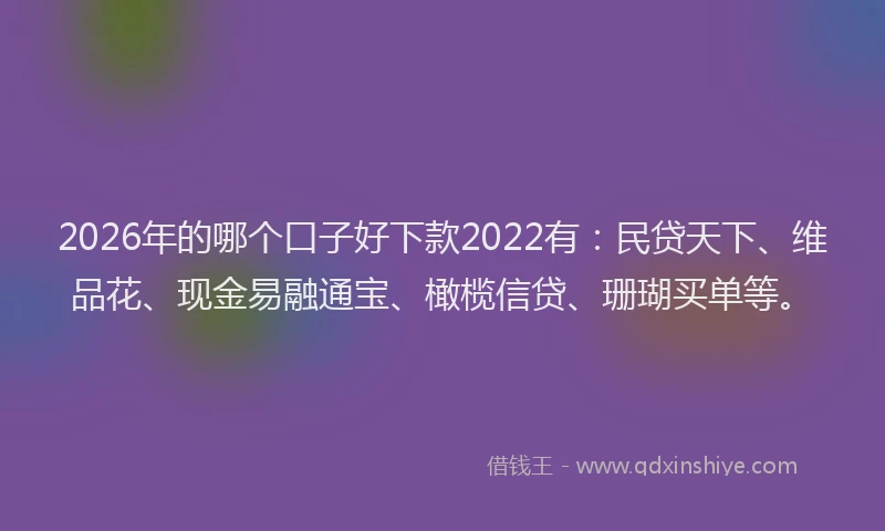 2026年的哪个口子好下款2022有：民贷天下、维品花、现金易融通宝、橄榄信贷、珊瑚买单等。