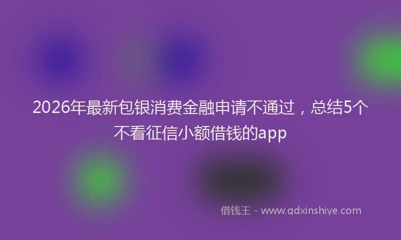 2026年最新包银消费金融申请不通过,总结5个不看征信小额借钱的app