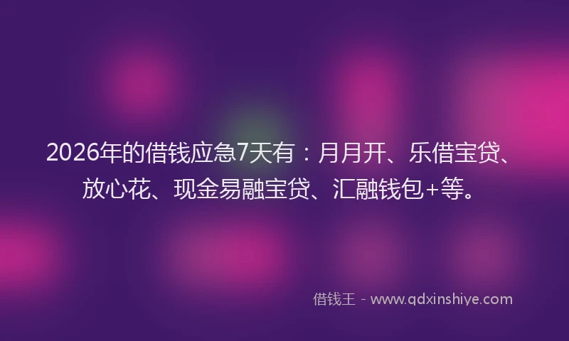 2026年的借钱应急7天有：月月开、乐借宝贷、放心花、现金易融宝贷、汇融钱包+等。