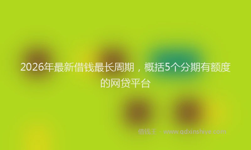 2026年最新借钱最长周期，概括5个分期有额度的网贷平台