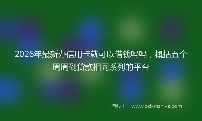2026年最新办信用卡就可以借钱吗吗，概括五个周周到贷款相同系列的平台