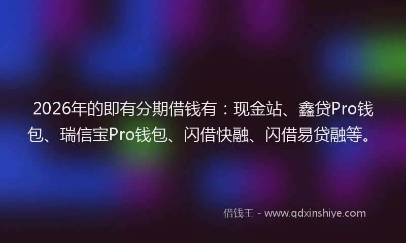 2026年的即有分期借钱有：现金站、鑫贷Pro钱包、瑞信宝Pro钱包、闪借快融、闪借易贷融等。
