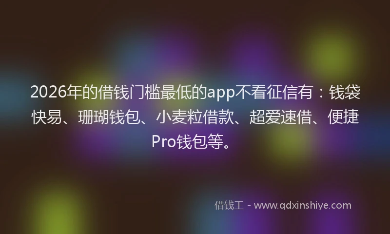 2026年的借钱门槛最低的app不看征信有:钱袋快易、珊瑚钱包、小麦粒借款、超爱速借、便捷Pro钱包等。