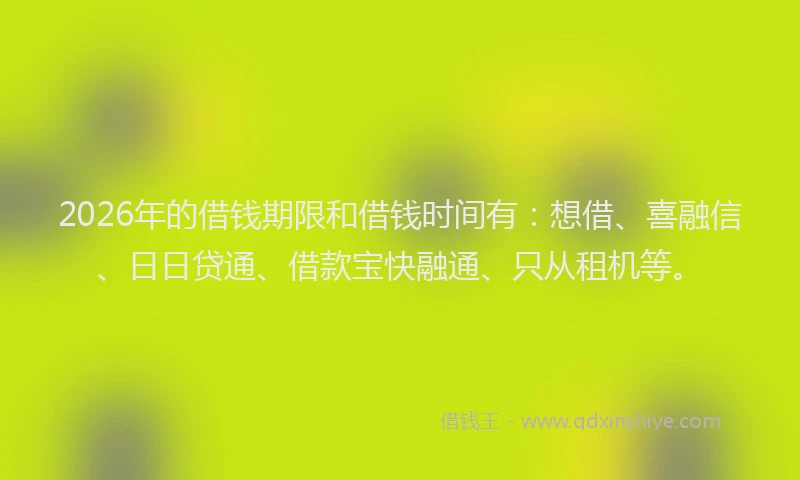 2026年的借钱期限和借钱时间有:想借、喜融信、日日贷通、借款宝快融通、只从租机等。
