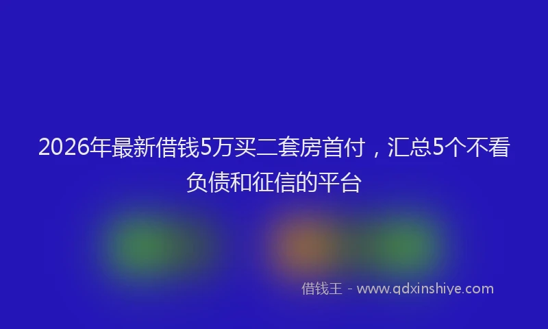 2026年最新借钱5万买二套房首付，汇总5个不看负债和征信的平台
