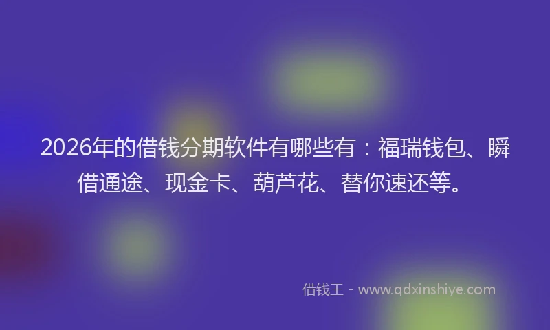 2026年的借钱分期软件有哪些有:福瑞钱包、瞬借通途、现金卡、葫芦花、替你速还等。