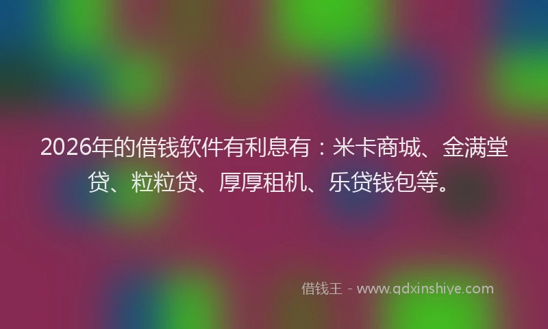 2026年的借钱软件有利息有:米卡商城、金满堂贷、粒粒贷、厚厚租机、乐贷钱包等。