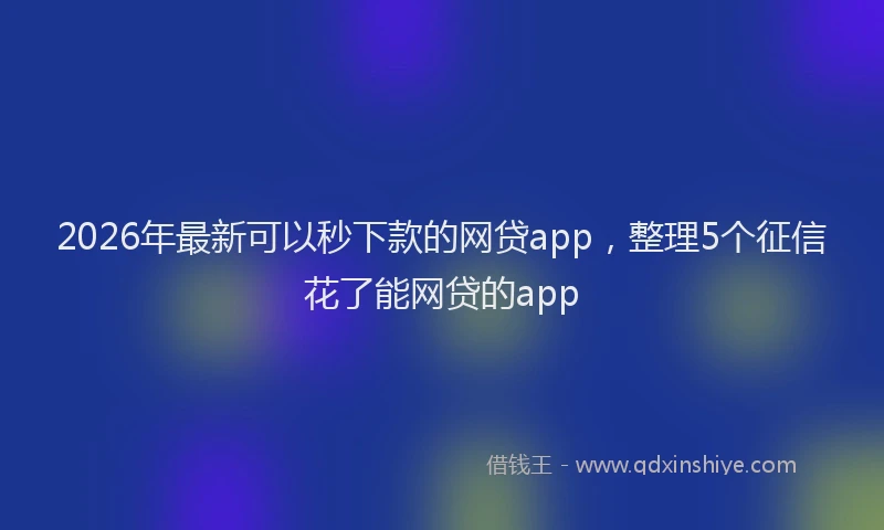 2026年最新可以秒下款的网贷app,整理5个征信花了能网贷的app