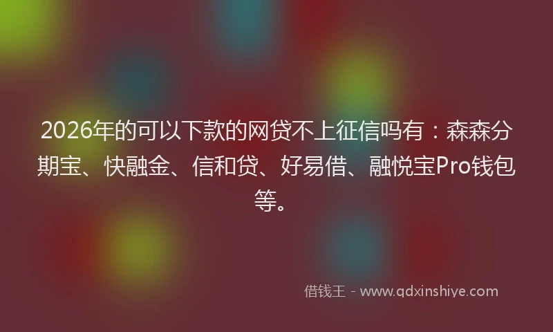 2026年的可以下款的网贷不上征信吗有：森森分期宝、快融金、信和贷、好易借、融悦宝Pro钱包等。