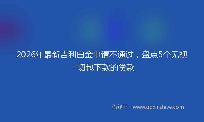 2026年最新吉利白金申请不通过，盘点5个无视一切包下款的贷款