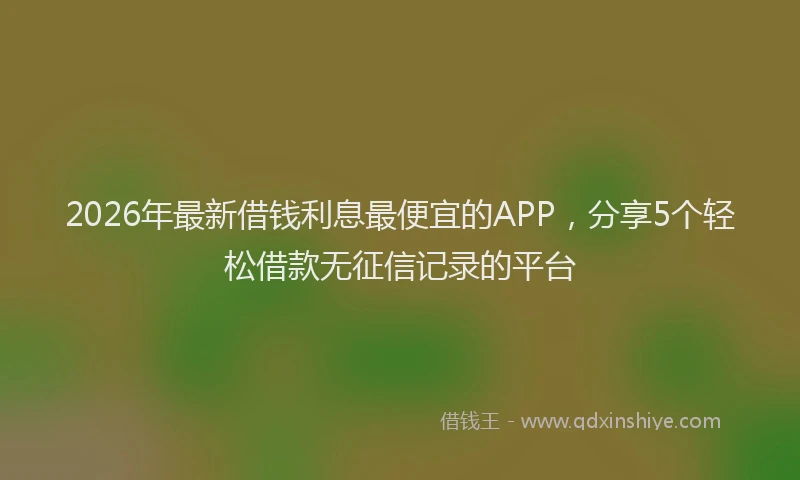 2026年最新借钱利息最便宜的APP，分享5个轻松借款无征信记录的平台