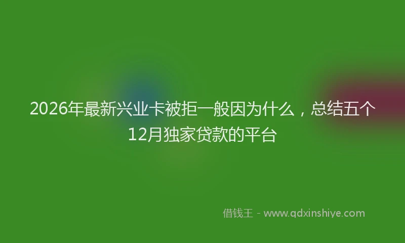 2026年最新兴业卡被拒一般因为什么,总结五个12月独家贷款的平台