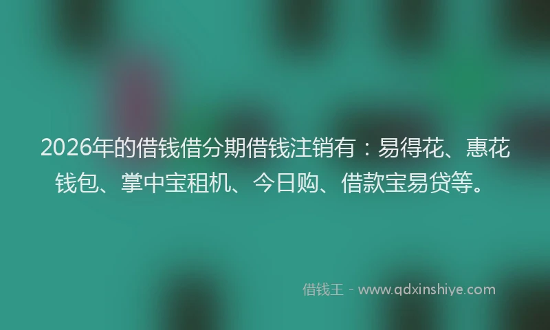 2026年的借钱借分期借钱注销有:易得花、惠花钱包、掌中宝租机、今日购、借款宝易贷等。