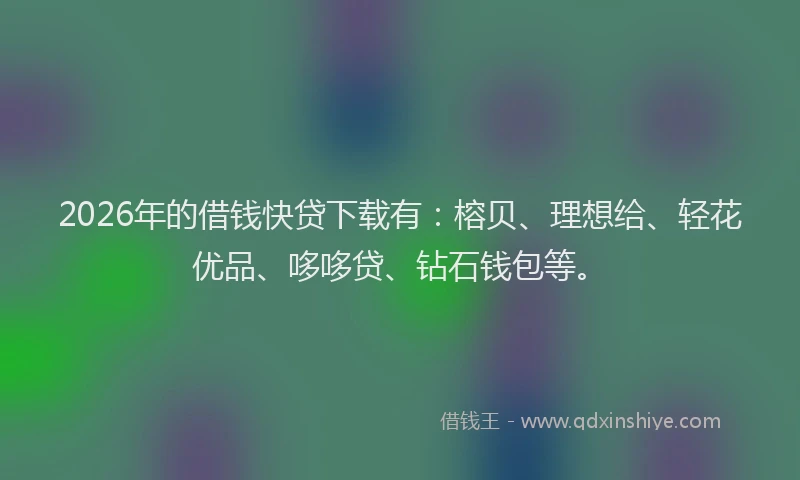 2026年的借钱快贷下载有:榕贝、理想给、轻花优品、哆哆贷、钻石钱包等。