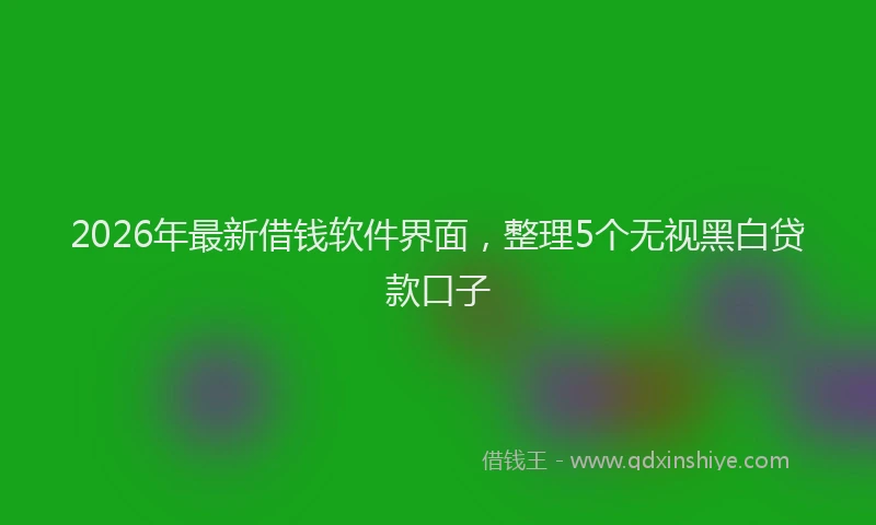 2026年最新借钱软件界面，整理5个无视黑白贷款口子