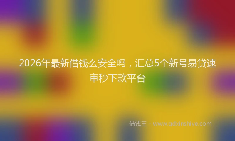 2026年最新借钱么安全吗,汇总5个新号易贷速审秒下款平台