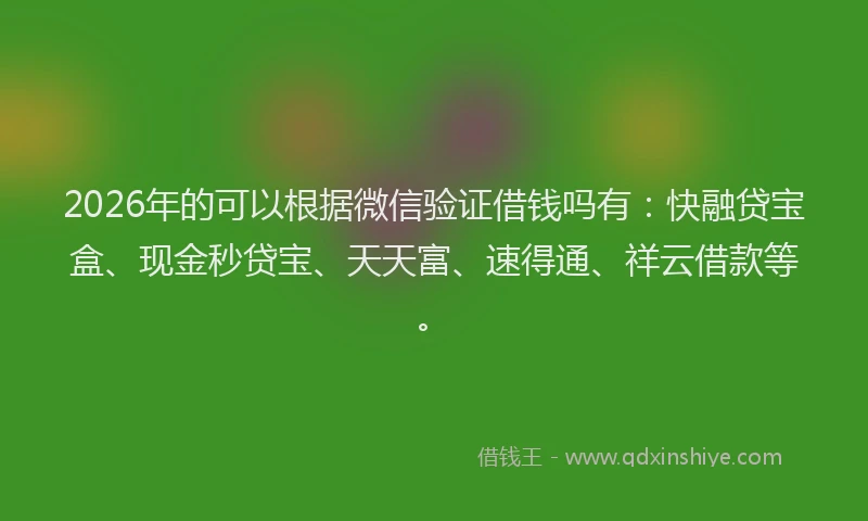2026年的可以根据微信验证借钱吗有：快融贷宝盒、现金秒贷宝、天天富、速得通、祥云借款等。