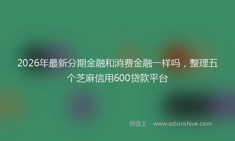 2026年最新分期金融和消费金融一样吗,整理五个芝麻信用600贷款平台