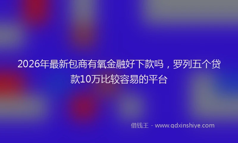 2026年最新包商有氧金融好下款吗,罗列五个贷款10万比较容易的平台