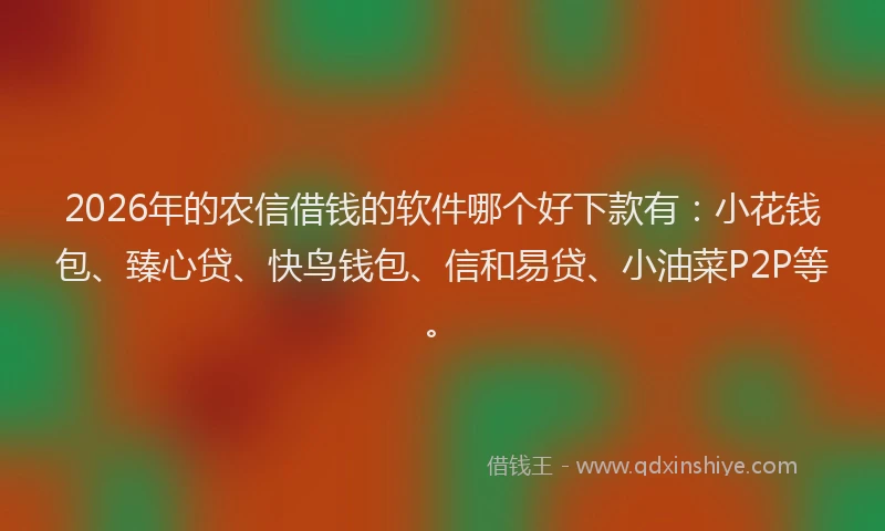 2026年的农信借钱的软件哪个好下款有：小花钱包、臻心贷、快鸟钱包、信和易贷、小油菜P2P等。