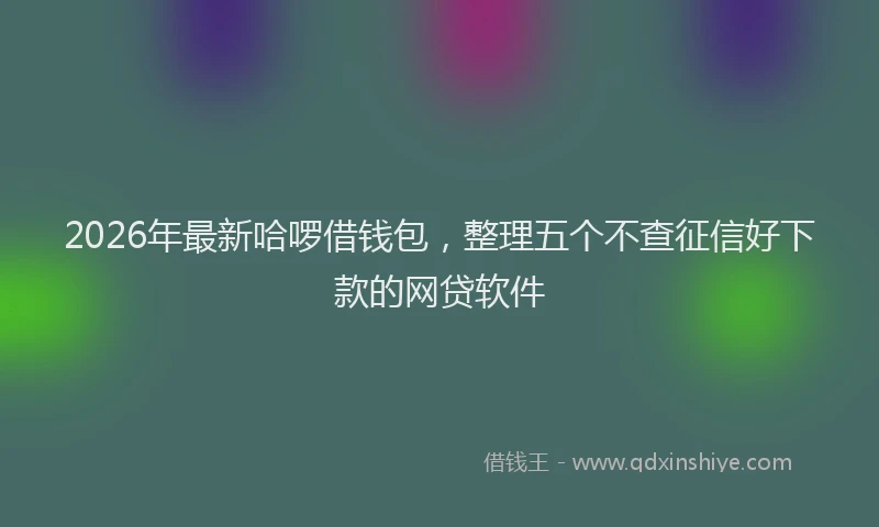 2026年最新哈啰借钱包,整理五个不查征信好下款的网贷软件