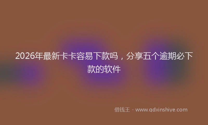 2026年最新卡卡容易下款吗，分享五个逾期必下款的软件