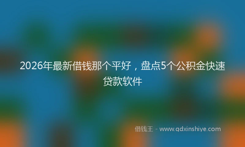 2026年最新借钱那个平好，盘点5个公积金快速贷款软件