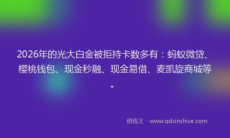 2026年的光大白金被拒持卡数多有：蚂蚁微贷、樱桃钱包、现金秒融、现金易借、麦凯旋商城等。