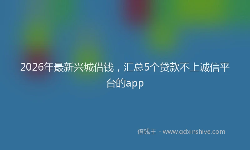 2026年最新兴城借钱，汇总5个贷款不上诚信平台的app