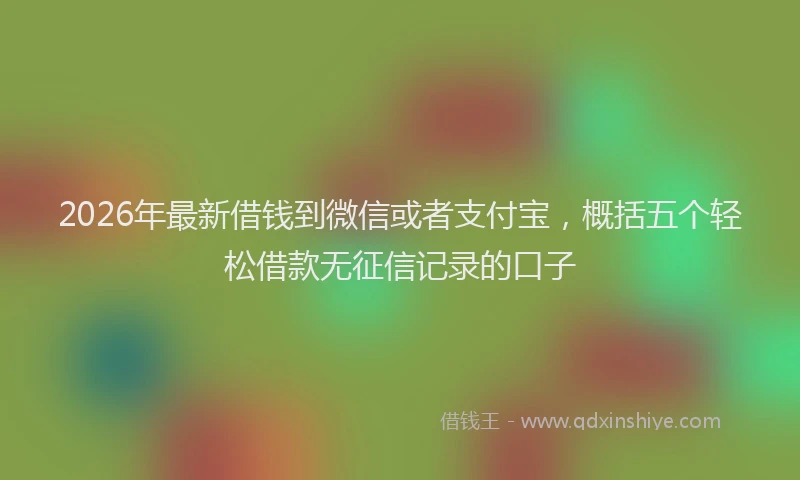 2026年最新借钱到微信或者支付宝,概括五个轻松借款无征信记录的口子