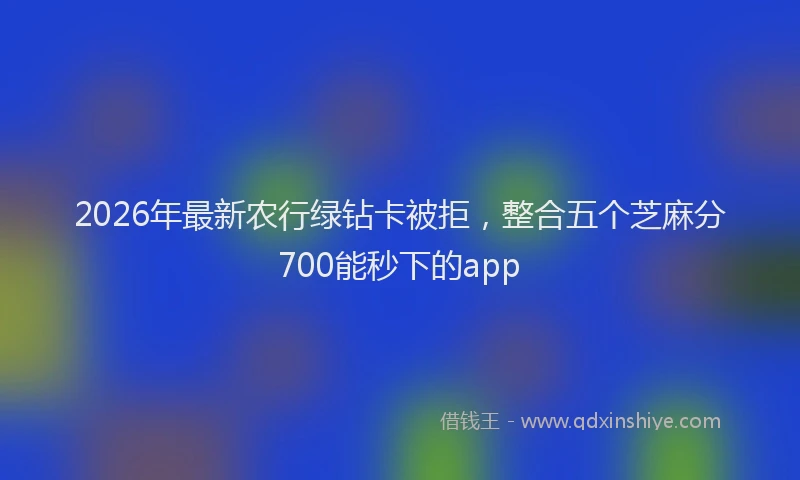 2026年最新农行绿钻卡被拒,整合五个芝麻分700能秒下的app
