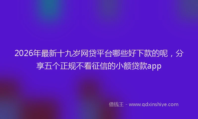 2026年最新十九岁网贷平台哪些好下款的呢，分享五个正规不看征信的小额贷款app